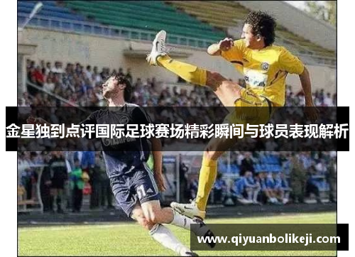 金星独到点评国际足球赛场精彩瞬间与球员表现解析